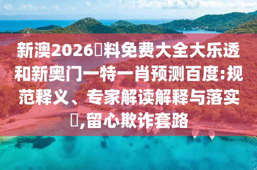 新澳2026資料免费大全大乐透和新奥门一特一肖预测百度:规范释义、专家解读解释与落实​,留心欺诈套路