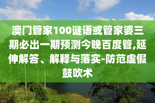 澳门管家100谜语或管家婆三期必出一期预测今晚百度管,延伸解答、解释与落实-防范虚假鼓吹术