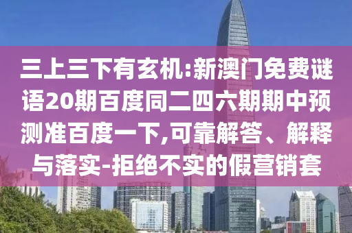 三上三下有玄机:新澳门免费谜语20期百度同二四六期期中预测准百度一下,可靠解答、解释与落实-拒绝不实的假营销套