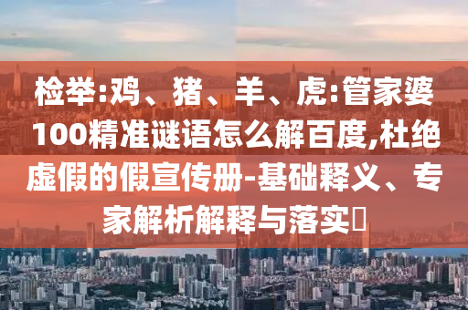 检举:鸡、猪、羊、虎:管家婆100精准谜语怎么解百度,杜绝虚假的假宣传册-基础释义、专家解析解释与落实