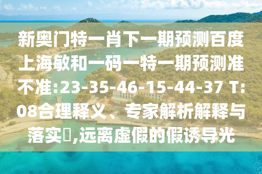 新奥门特一肖下一期预测百度上海敏和一码一特一期预测准不准:23-35-46-15-44-37 T:08合理释义、专家解析解释与落实​,远离虚假的假诱导光