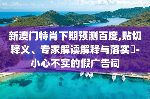 新澳门特肖下期预测百度,贴切释义、专家解读解释与落实​-小心不实的假广告词