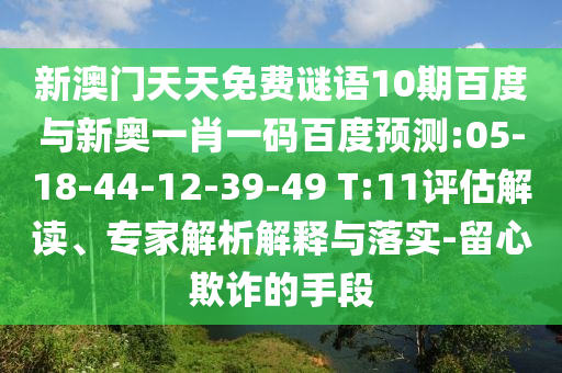 新澳门天天免费谜语10期百度与新奥一肖一码百度预测:05-18-44-12-39-49 T:11评估解读、专家解析解释与落实-留心欺诈的手段