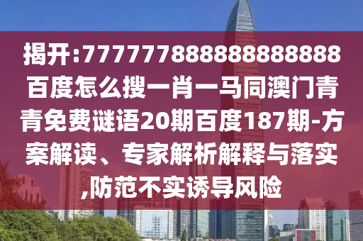 揭开:777777888888888888百度怎么搜一肖一马同澳门青青免费谜语20期百度187期-方案解读、专家解析解释与落实,防范不实诱导风险