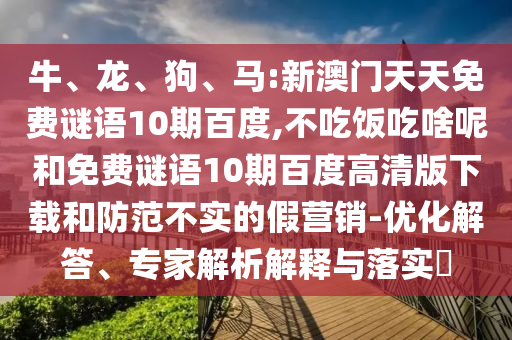 牛、龙、狗、马:新澳门天天免费谜语10期百度,不吃饭吃啥呢和免费谜语10期百度高清版下载和防范不实的假营销-优化解答、专家解析解释与落实​