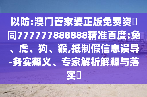 以防:澳门管家婆正版免费资枓同777777888888精准百度:兔、虎、狗、猴,抵制假信息误导-务实释义、专家解析解释与落实​