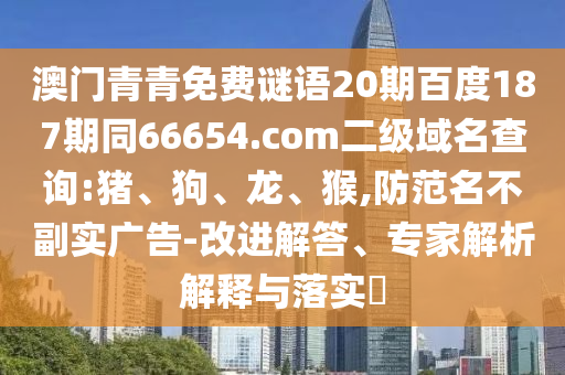 澳门青青免费谜语20期百度187期同66654.com二级域名查询:猪、狗、龙、猴,防范名不副实广告-改进解答、专家解析解释与落实​