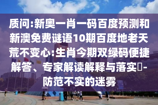 质问:新奥一肖一码百度预测和新澳免费谜语10期百度地老天荒不变心:生肖今期双绿码便捷解答、专家解读解释与落实​-防范不实的迷雾
