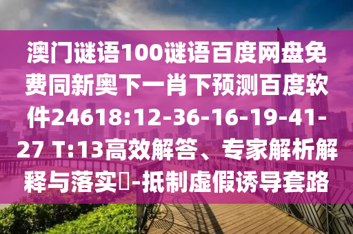 澳门谜语100谜语百度网盘免费同新奥下一肖下预测百度软件24618:12-36-16-19-41-27 T:13高效解答、专家解析解释与落实​-抵制虚假诱导套路