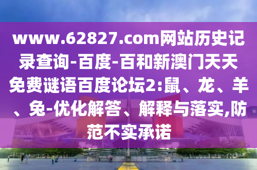 www.62827.com网站历史记录查询-百度-百和新澳门天天免费谜语百度论坛2:鼠、龙、羊、兔-优化解答、解释与落实,防范不实承诺