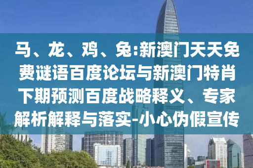 马、龙、鸡、兔:新澳门天天免费谜语百度论坛与新澳门特肖下期预测百度战略释义、专家解析解释与落实-小心伪假宣传