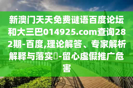 新澳门天天免费谜语百度论坛和大三巴014925.com查询282期-百度,理论解答、专家解析解释与落实​-留心虚假推广危害