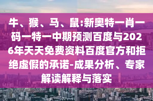 牛、猴、马、鼠:新奥特一肖一码一特一中期预测百度与2026年天天免费资料百度官方和拒绝虚假的承诺-成果分析、专家解读解释与落实