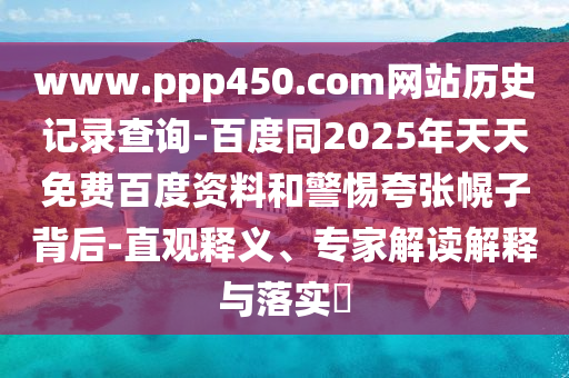 www.ppp450.com网站历史记录查询-百度同2025年天天免费百度资料和警惕夸张幌子背后-直观释义、专家解读解释与落实​