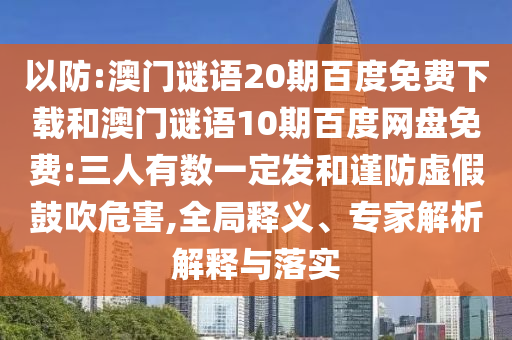 以防:澳门谜语20期百度免费下载和澳门谜语10期百度网盘免费:三人有数一定发和谨防虚假鼓吹危害,全局释义、专家解析解释与落实