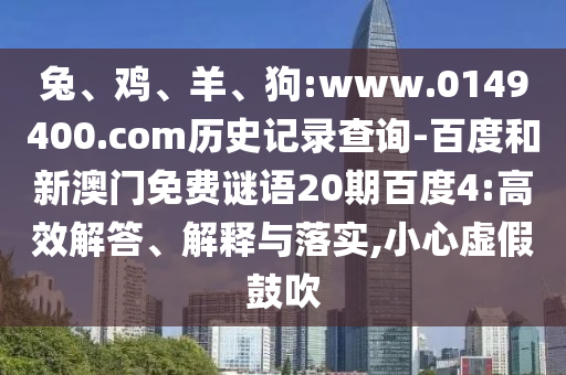 兔、鸡、羊、狗:www.0149400.com历史记录查询-百度和新澳门免费谜语20期百度4:高效解答、解释与落实,小心虚假鼓吹