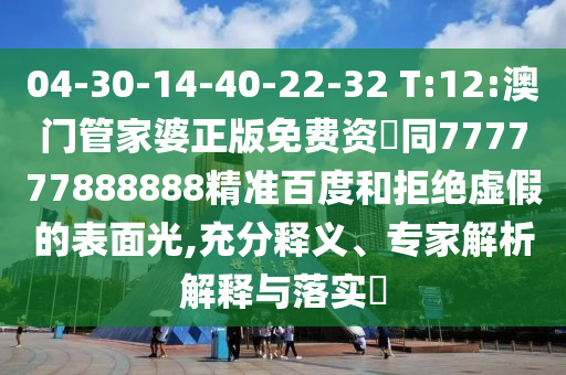 04-30-14-40-22-32 T:12:澳门管家婆正版免费资枓同777777888888精准百度和拒绝虚假的表面光,充分释义、专家解析解释与落实​