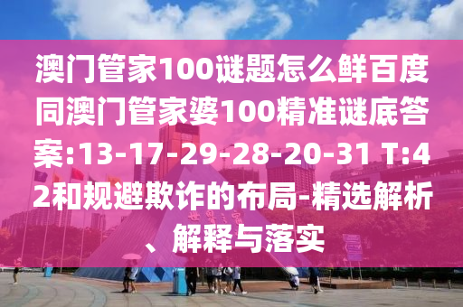 澳门管家100谜题怎么鲜百度同澳门管家婆100精准谜底答案:13-17-29-28-20-31 T:42和规避欺诈的布局-精选解析、解释与落实