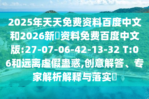2025年天天免费资料百度中文和2026新奧资料免费百度中文版:27-07-06-42-13-32 T:06和远离虚假蛊惑,创意解答、专家解析解释与落实​