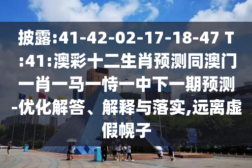 披露:41-42-02-17-18-47 T:41:澳彩十二生肖预测同澳门一肖一马一恃一中下一期预测-优化解答、解释与落实,远离虚假幌子