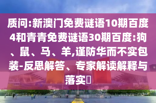 质问:新澳门免费谜语10期百度4和青青免费谜语30期百度:狗、鼠、马、羊,谨防华而不实包装-反思解答、专家解读解释与落实