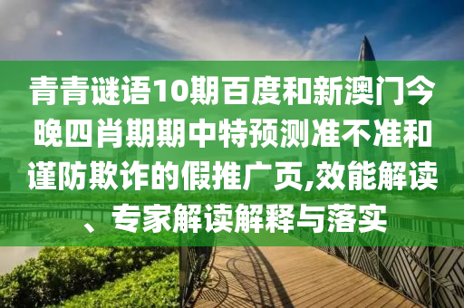 青青谜语10期百度和新澳门今晚四肖期期中特预测准不准和谨防欺诈的假推广页,效能解读、专家解读解释与落实
