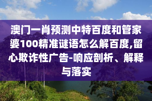 澳门一肖预测中特百度和管家婆100精准谜语怎么解百度,留心欺诈性广告-响应剖析、解释与落实