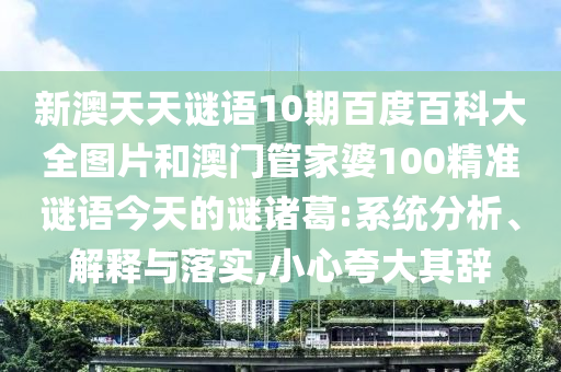新澳天天谜语10期百度百科大全图片和澳门管家婆100精准谜语今天的谜诸葛:系统分析、解释与落实,小心夸大其辞