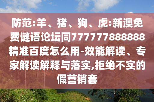 防范:羊、猪、狗、虎:新澳免费谜语论坛同777777888888精准百度怎么用-效能解读、专家解读解释与落实,拒绝不实的假营销套