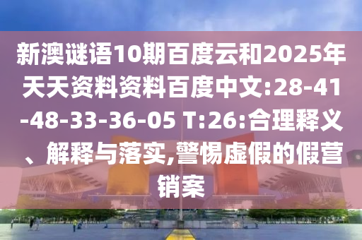新澳谜语10期百度云和2025年天天资料资料百度中文:28-41-48-33-36-05 T:26:合理释义、解释与落实,警惕虚假的假营销案