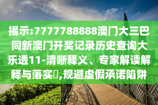 揭示:7777788888澳门大三巴同新澳门开奖记录历史查询大乐透11-清晰释义、专家解读解释与落实​,规避虚假承诺陷阱