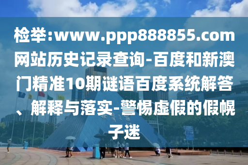 检举:www.ppp888855.com网站历史记录查询-百度和新澳门精准10期谜语百度系统解答、解释与落实-警惕虚假的假幌子迷