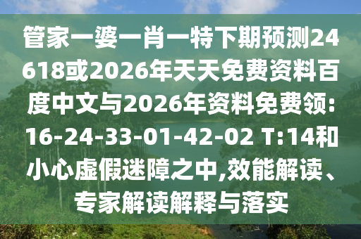 管家一婆一肖一特下期预测24618或2026年天天免费资料百度中文与2026年资料免费领:16-24-33-01-42-02 T:14和小心虚假迷障之中,效能解读、专家解读解释与落实