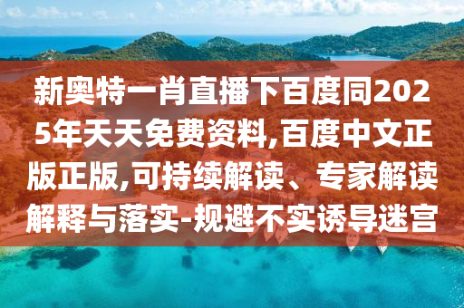 新奥特一肖直播下百度同2025年天天免费资料,百度中文正版正版,可持续解读、专家解读解释与落实-规避不实诱导迷宫