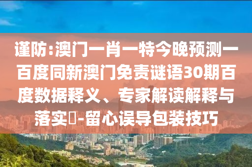 谨防:澳门一肖一特今晚预测一百度同新澳门免责谜语30期百度数据释义、专家解读解释与落实​-留心误导包装技巧