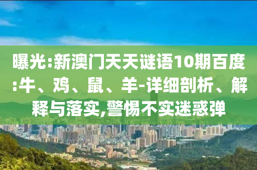 曝光:新澳门天天谜语10期百度:牛、鸡、鼠、羊-详细剖析、解释与落实,警惕不实迷惑弹