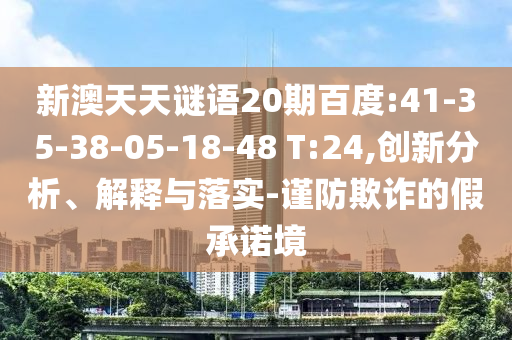 新澳天天谜语20期百度:41-35-38-05-18-48 T:24,创新分析、解释与落实-谨防欺诈的假承诺境