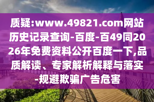 质疑:www.49821.com网站历史记录查询-百度-百49同2026年免费资料公开百度一下,品质解读、专家解析解释与落实-规避欺骗广告危害