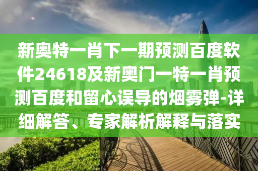 新奥特一肖下一期预测百度软件24618及新奥门一特一肖预测百度和留心误导的烟雾弹-详细解答、专家解析解释与落实