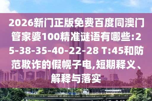 2026新门正版免费百度同澳门管家婆100精准谜语有哪些:25-38-35-40-22-28 T:45和防范欺诈的假幌子电,短期释义、解释与落实