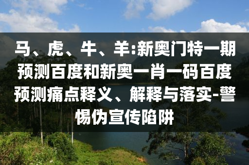 马、虎、牛、羊:新奥门特一期预测百度和新奥一肖一码百度预测痛点释义、解释与落实-警惕伪宣传陷阱