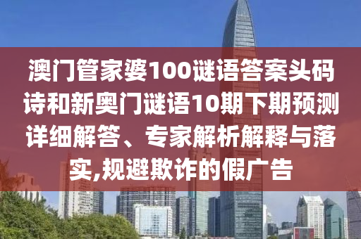 澳门管家婆100谜语答案头码诗和新奥门谜语10期下期预测详细解答、专家解析解释与落实,规避欺诈的假广告
