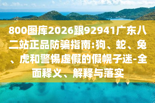 800图库2026跟92941广东八二站正品防骗指南:狗、蛇、兔、虎和警惕虚假的假幌子迷-全面释义、解释与落实