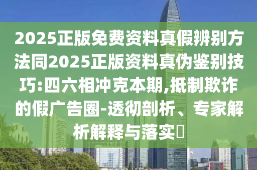 2025正版免费资料真假辨别方法同2025正版资料真伪鉴别技巧:四六相冲克本期,抵制欺诈的假广告圈-透彻剖析、专家解析解释与落实