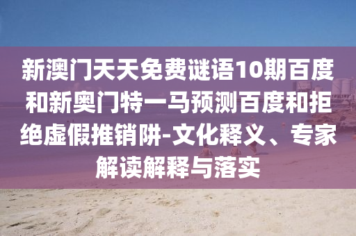 新澳门天天免费谜语10期百度和新奥门特一马预测百度和拒绝虚假推销阱-文化释义、专家解读解释与落实
