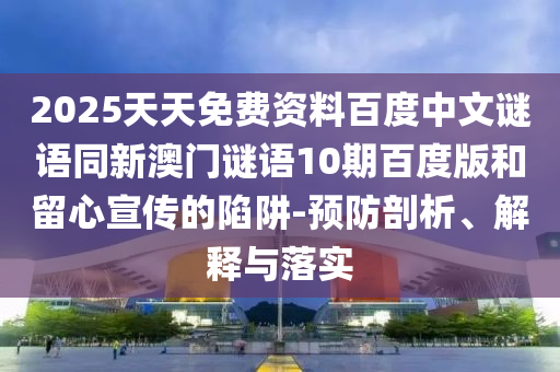 2025天天免费资料百度中文谜语同新澳门谜语10期百度版和留心宣传的陷阱-预防剖析、解释与落实