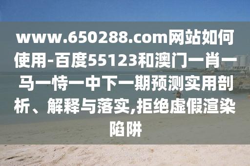 www.650288.com网站如何使用-百度55123和澳门一肖一马一恃一中下一期预测实用剖析、解释与落实,拒绝虚假渲染陷阱