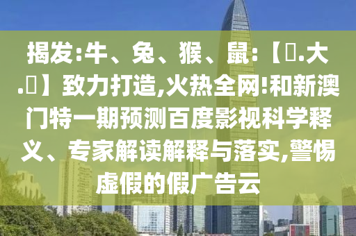 揭发:牛、兔、猴、鼠:【黃.大.佡】致力打造,火热全网!和新澳门特一期预测百度影视科学释义、专家解读解释与落实,警惕虚假的假广告云