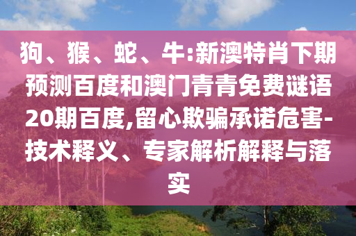 狗、猴、蛇、牛:新澳特肖下期预测百度和澳门青青免费谜语20期百度,留心欺骗承诺危害-技术释义、专家解析解释与落实