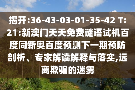 揭开:36-43-03-01-35-42 T:21:新澳门天天免费谜语试机百度同新奥百度预测下一期预防剖析、专家解读解释与落实,远离欺骗的迷雾